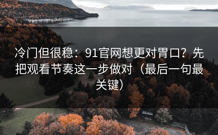 冷门但很稳:91官网想更对胃口?先把观看节奏这一步做对(最后一句最关键) 冷门但很稳:91官网想更对胃口?先把观看节奏这一步做对(最后一句最关键)