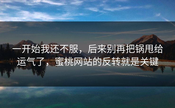 一开始我还不服,后来别再把锅甩给运气了,蜜桃网站的反转就是关键 一开始我还不服,后来别再把锅甩给运气了,蜜桃网站的反转就是关键