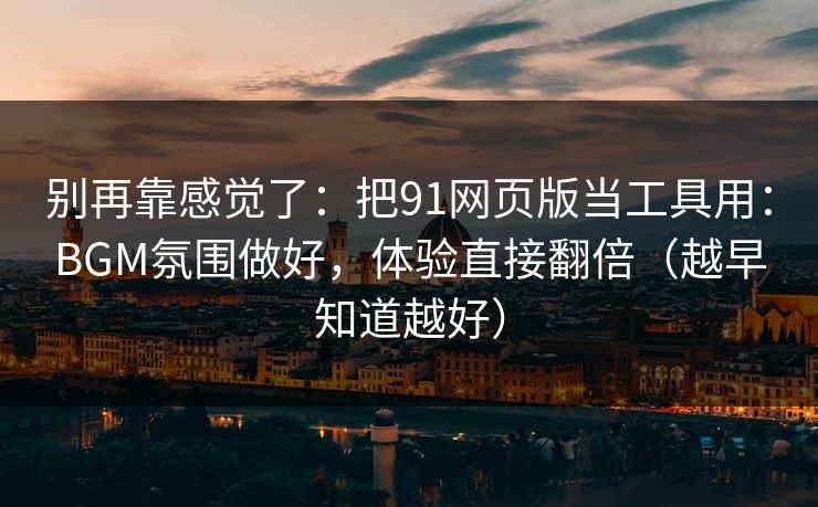 别再靠感觉了：把91网页版当工具用：BGM氛围做好，体验直接翻倍（越早知道越好）
