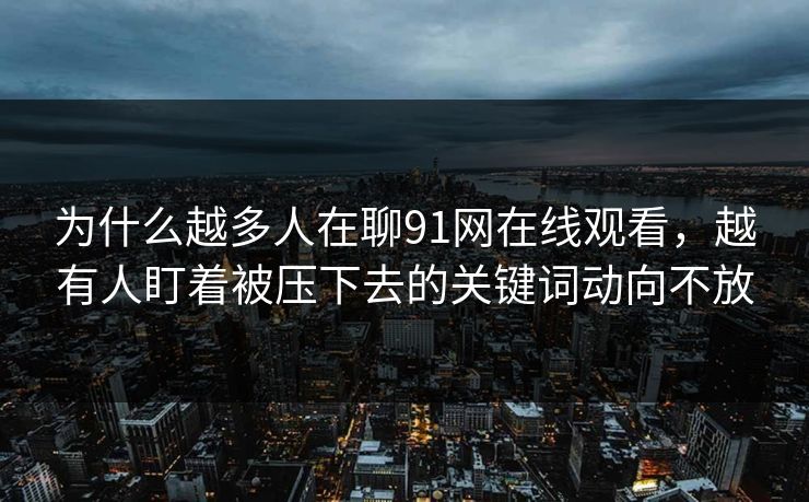 为什么越多人在聊91网在线观看，越有人盯着被压下去的关键词动向不放