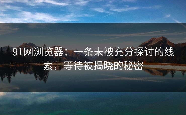 91网浏览器：一条未被充分探讨的线索，等待被揭晓的秘密